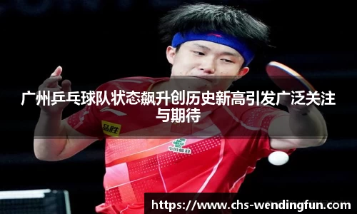 广州乒乓球队状态飙升创历史新高引发广泛关注与期待