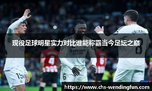 现役足球明星实力对比谁能称霸当今足坛之巅